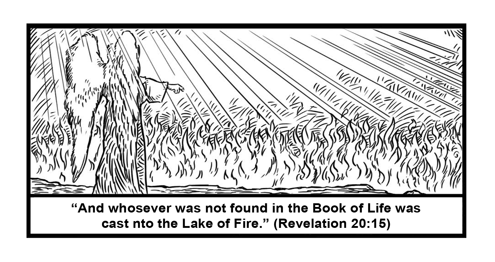 'And whoever was not found written in the Book of Life was cast into the fire.' Rev. 20:15